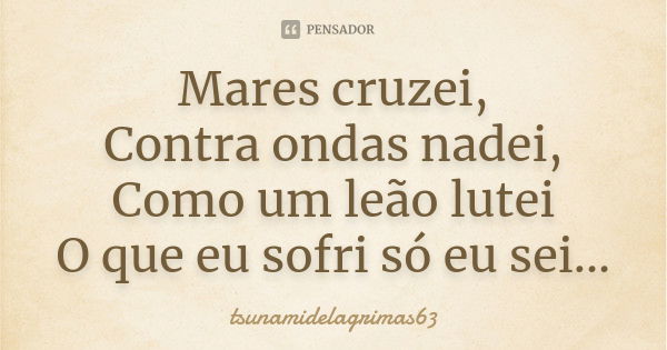 Mares cruzei, Contra ondas nadei, Como um leão lutei O que eu sofri só eu sei...... Frase de tsunamidelagrimas63.