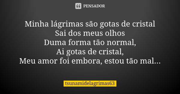 Minha lágrimas são gotas de cristal Sai dos meus olhos Duma forma tão normal, Ai gotas de cristal, Meu amor foi embora, estou tão mal...... Frase de tsunamidelagrimas63.