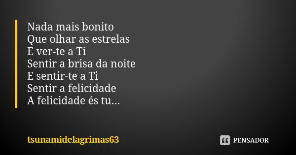 Nada mais bonito Que olhar as estrelas E ver-te a Ti Sentir a brisa da noite E sentir-te a Ti Sentir a felicidade A felicidade és tu...... Frase de tsunamidelagrimas63.