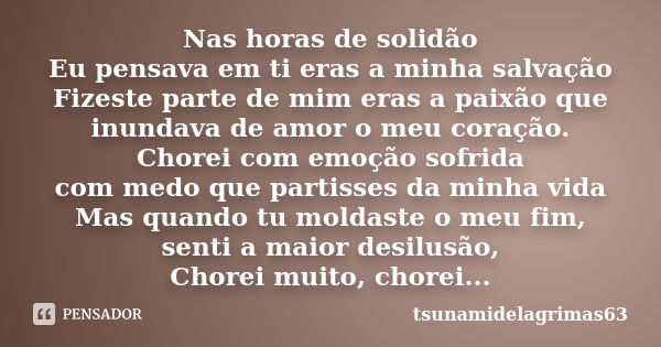 Nas horas de solidão Eu pensava em ti eras a minha salvação Fizeste parte de mim eras a paixão que inundava de amor o meu coração. Chorei com emoção sofrida com... Frase de tsunamidelagrimas63.