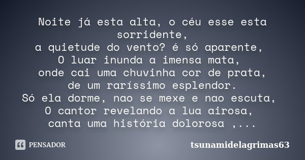 Noite já esta alta, o céu esse esta sorridente, a quietude do vento? é só aparente, O luar inunda a imensa mata, onde cai uma chuvinha cor de prata, de um rarís... Frase de tsunamidelagrimas63.