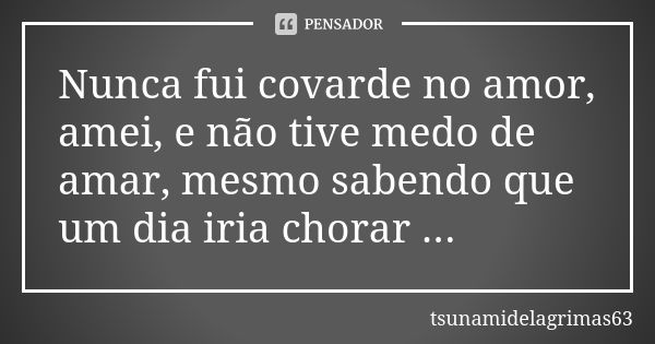 Nunca fui covarde no amor, amei, e não tive medo de amar, mesmo sabendo que um dia iria chorar ...... Frase de tsunamidelagrimas63.