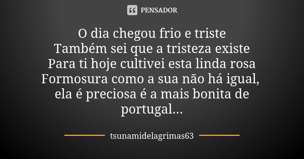 O dia chegou frio e triste Também sei que a tristeza existe Para ti hoje cultivei esta linda rosa Formosura como a sua não há igual, ela é preciosa é a mais bon... Frase de tsunamidelagrimas63.