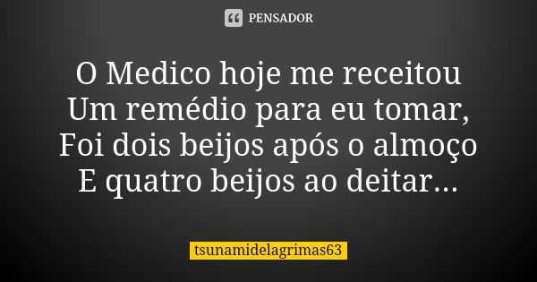 O Medico hoje me receitou Um remédio para eu tomar, Foi dois beijos após o almoço E quatro beijos ao deitar...... Frase de tsunamidelagrimas63.