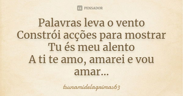 Palavras leva o vento Constrói acções para mostrar Tu és meu alento A ti te amo, amarei e vou amar...... Frase de tsunamidelagrimas63.