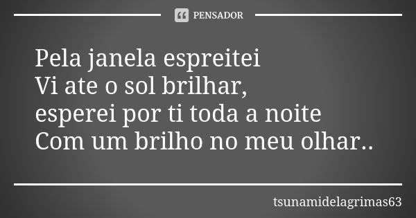 Pela janela espreitei Vi ate o sol brilhar, esperei por ti toda a noite Com um brilho no meu olhar..... Frase de tsunamidelagrimas63.