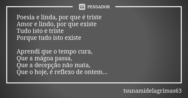 Poesia e linda, por que é triste Amor e lindo, por que existe Tudo isto e triste Porque tudo isto existe Aprendi que o tempo cura, Que a mágoa passa, Que a dece... Frase de tsunamidelagrimas63.