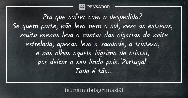 Pra que sofrer com a despedida? Se quem parte, não leva nem o sol, nem as estrelas, muito menos leva o cantar das cigarras da noite estrelada, apenas leva a sau... Frase de tsunamidelagrimas63.