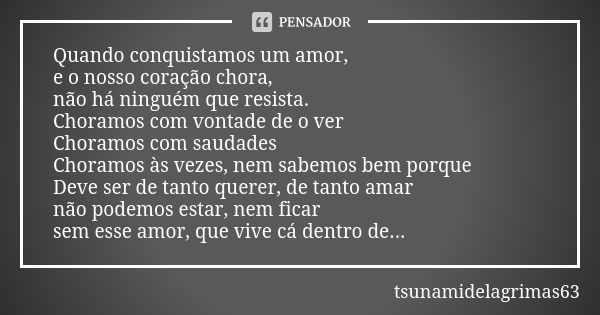 Quando conquistamos um amor, e o nosso coração chora, não há ninguém que resista. Choramos com vontade de o ver Choramos com saudades Choramos às vezes, nem sab... Frase de tsunamidelagrimas63.