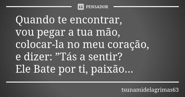 Quando te encontrar, vou pegar a tua mão, colocar-la no meu coração, e dizer: ”Tás a sentir? Ele Bate por ti, paixão...... Frase de tsunamidelagrimas63.