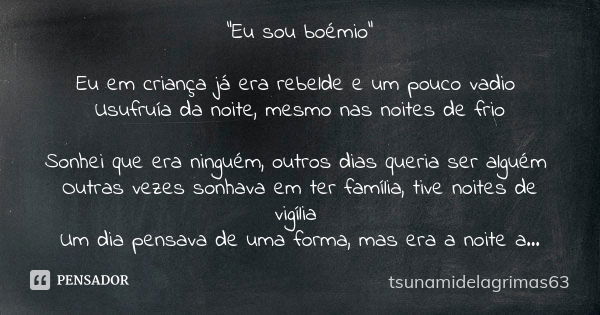 "Eu sou boémio" Eu em criança já era rebelde e um pouco vadio Usufruía da noite, mesmo nas noites de frio Sonhei que era ninguém, outros dias queria s... Frase de tsunamidelagrimas63.