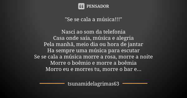 "Se se cala a música!!!" Nasci ao som da telefonia Casa onde saía, música e alegria Pela manhã, meio dia ou hora de jantar Ha sempre uma música para e... Frase de tsunamidelagrimas63.