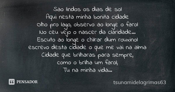 Sao lindos os dias de sol Aqui nesta minha bonita cidade Olho pro lago, observo ao longe o farol No ceu vejo o nascer da claridade... Escuto ao longe o chilrar ... Frase de tsunamidelagrimas63.