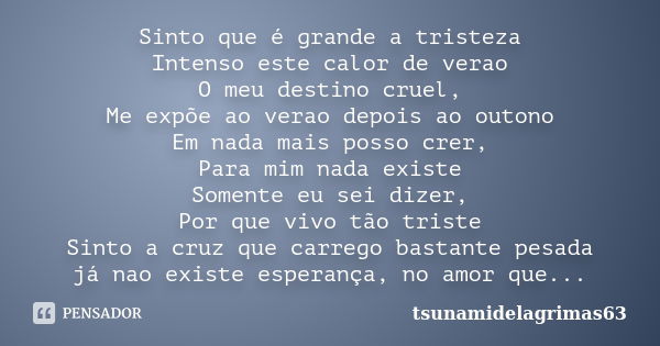 Sinto que é grande a tristeza Intenso este calor de verao O meu destino cruel, Me expõe ao verao depois ao outono Em nada mais posso crer, Para mim nada existe ... Frase de tsunamidelagrimas63.