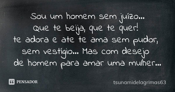 Sou um homem sem juízo... Que te beija, que te quer! te adora e ate te ama sem pudor, sem vestígio... Mas com desejo de homem para amar uma mulher...... Frase de tsunamidelagrimas63.