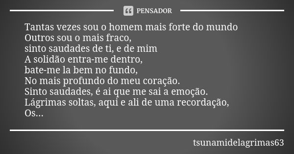 Tantas vezes sou o homem mais forte do mundo Outros sou o mais fraco, sinto saudades de ti, e de mim A solidão entra-me dentro, bate-me la bem no fundo, No mais... Frase de tsunamidelagrimas63.