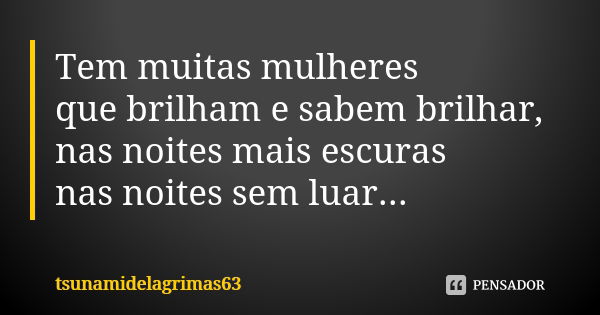 Tem muitas mulheres que brilham e sabem brilhar, nas noites mais escuras nas noites sem luar...... Frase de tsunamidelagrimas63.