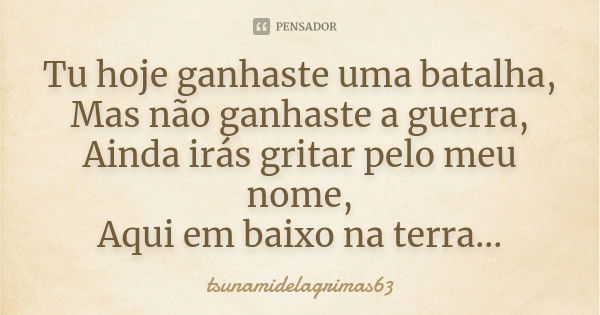 Tu hoje ganhaste uma batalha, Mas não ganhaste a guerra, Ainda irás gritar pelo meu nome, Aqui em baixo na terra...... Frase de tsunamidelagrimas63.