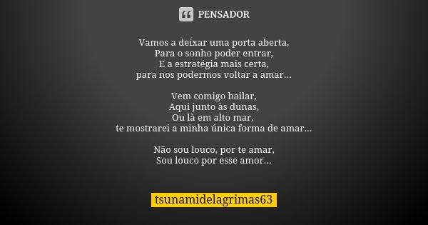 Vamos a deixar uma porta aberta, Para o sonho poder entrar, E a estratégia mais certa, para nos podermos voltar a amar... Vem comigo bailar, Aqui junto às dunas... Frase de tsunamidelagrimas63.