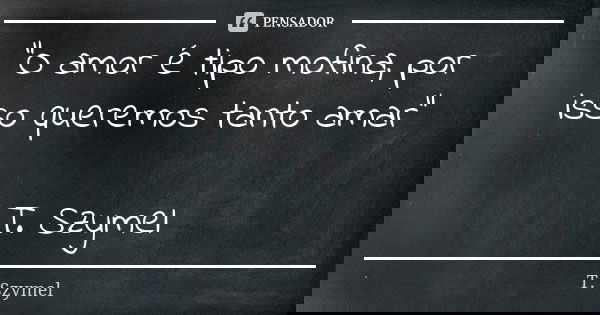 “O amor é tipo mofina, por isso queremos tanto amar” T. Szymel... Frase de T. Szymel.