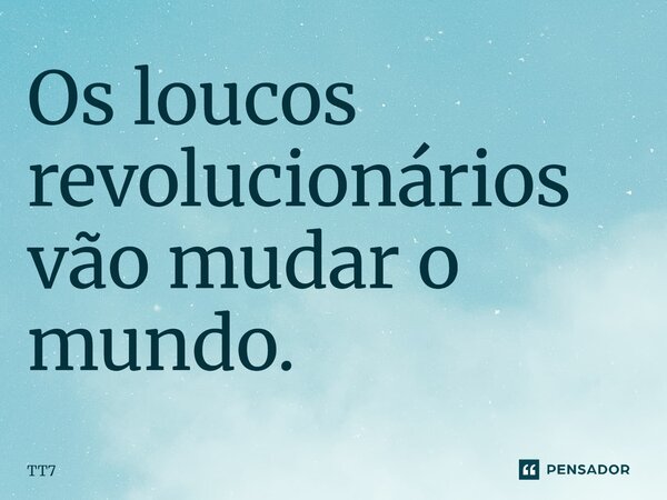 Os loucos revolucionários vão mudar o mundo.... Frase de TT7.