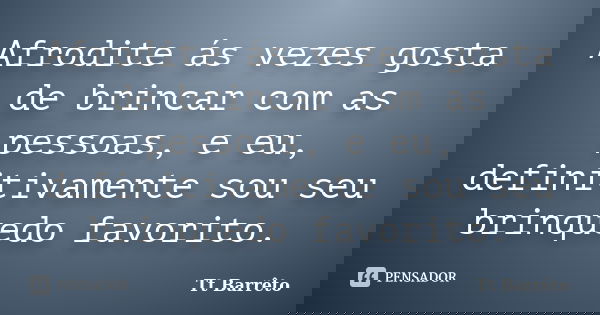 Afrodite ás vezes gosta de brincar com as pessoas, e eu, definitivamente sou seu brinquedo favorito.... Frase de Tt Barrêto.