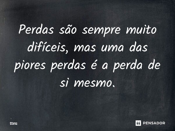 ⁠⁠Perdas são sempre muito difíceis, mas uma das piores perdas é a perda de si mesmo.⁠... Frase de tteu.