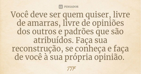 Você deve ser quem quiser, livre de amarras, livre de opiniões dos outros e padrões que são atribuídos. Faça sua reconstrução, se conheça e faça de você à sua p... Frase de TTF.