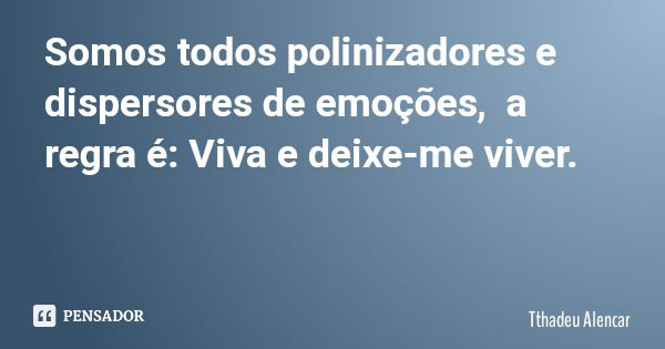 Somos todos polinizadores e dispersores de emoções, a regra é: Viva e deixe-me viver.... Frase de Tthadeu Alencar.