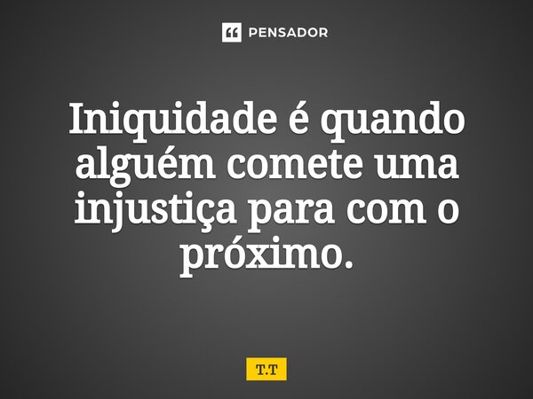 Iniquidade é quando alguém comete uma injustiça para com o próximo.... Frase de T.T.