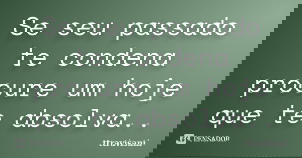 Se seu passado te condena procure um hoje que te absolva..... Frase de Ttravisani.
