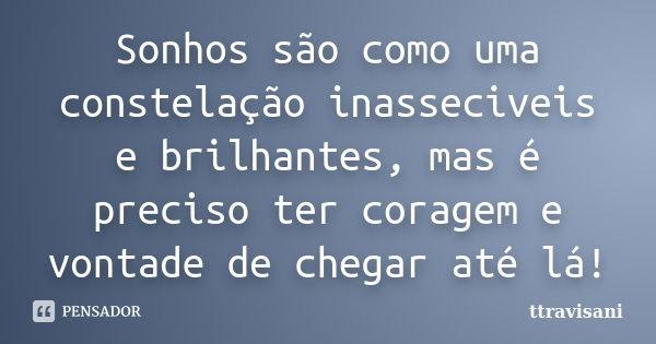 Sonhos são como uma constelação inasseciveis e brilhantes, mas é preciso ter coragem e vontade de chegar até lá!... Frase de Ttravisani.