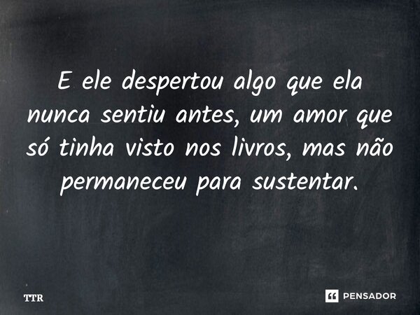 E ele despertou algo que ela nunca sentiu antes, um amor que só tinha visto nos livros, mas não permaneceu para sustentar. ⁠... Frase de Ttr.