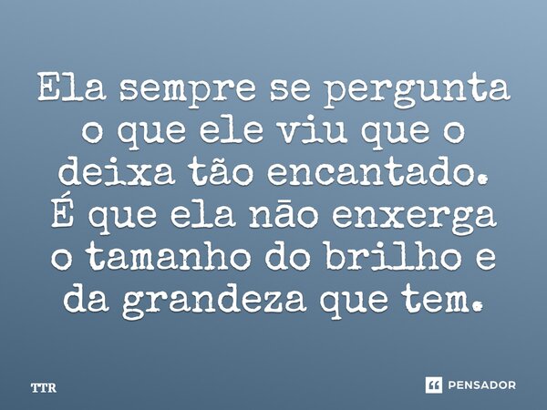 ⁠Ela sempre se pergunta o que ele viu que o deixa tão encantado. É que ela nāo enxerga o tamanho do brilho e da grandeza que tem.... Frase de Ttr.