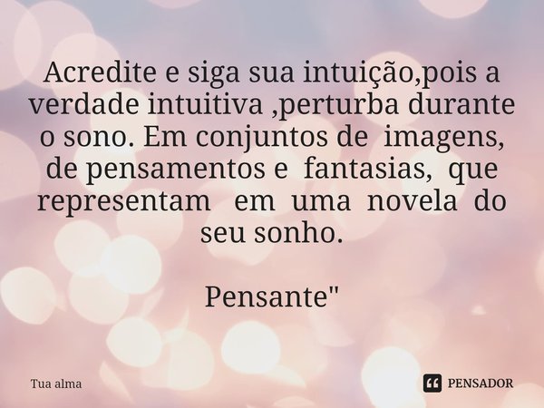 ⁠Acredite e siga sua intuição,pois a verdade intuitiva ,perturba durante
o sono. Em conjuntos de imagens,
de pensamentos e fantasias, que representam em uma nov... Frase de Tua alma.