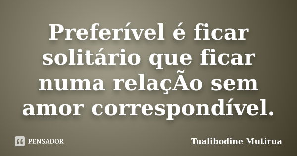 Preferível é ficar solitário que ficar numa relaçÃo sem amor correspondível.... Frase de Tualibodine Mutirua.