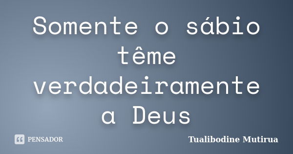 Somente o sábio tême verdadeiramente a Deus... Frase de Tualibodine Mutirua.