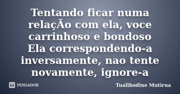 Tentando ficar numa relaçÃo com ela, voce carrinhoso e bondoso Ela correspondendo-a inversamente, nao tente novamente, ignore-a... Frase de Tualibodine Mutirua.