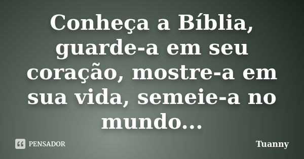 Conheça a Bíblia, guarde-a em seu coração, mostre-a em sua vida, semeie-a no mundo...... Frase de Tuanny.