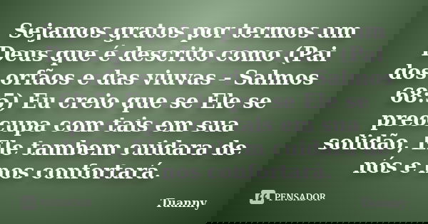 Sejamos gratos por termos um Deus que é descrito como (Pai dos orfãos e das viuvas - Salmos 68:5) Eu creio que se Ele se preocupa com tais em sua solidão, Ele t... Frase de Tuanny.