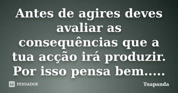 Antes de agires deves avaliar as consequências que a tua acção irá produzir. Por isso pensa bem........ Frase de Tuapanda.