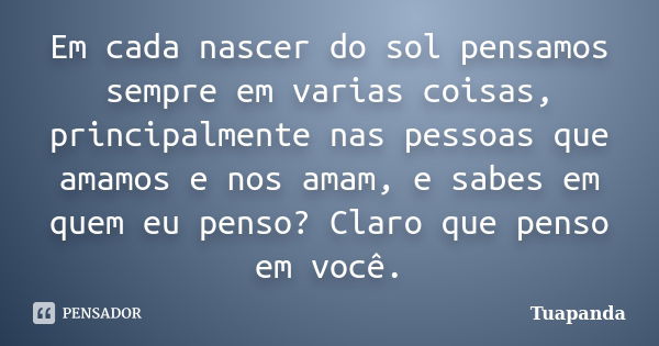 Em cada nascer do sol pensamos sempre em varias coisas, principalmente nas pessoas que amamos e nos amam, e sabes em quem eu penso? Claro que penso em você.... Frase de Tuapanda.