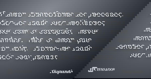 O amor transforma as pessoas, faz-as cada vez melhores, mexe com o coração, move montanhas. Mas o amor que sentes por mim, torna-me cada vez mais seu panco.... Frase de Tuapanda.