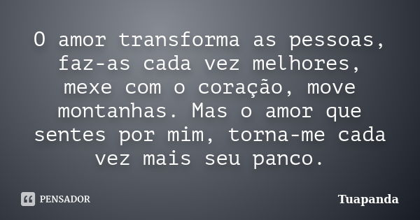 O amor transforma as pessoas, faz-as cada vez melhores, mexe com o coração, move montanhas. Mas o amor que sentes por mim, torna-me cada vez mais seu panco.... Frase de Tuapanda.