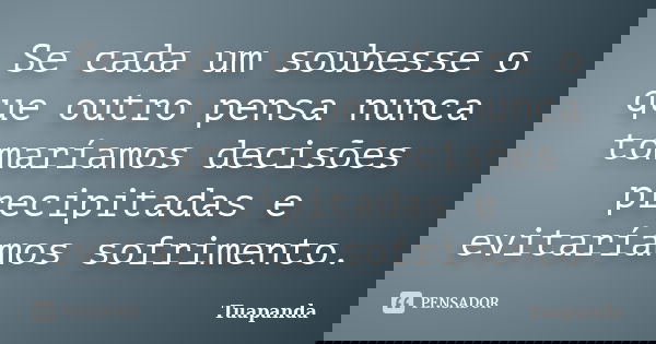 Se cada um soubesse o que outro pensa nunca tomaríamos decisões precipitadas e evitaríamos sofrimento.... Frase de Tuapanda.