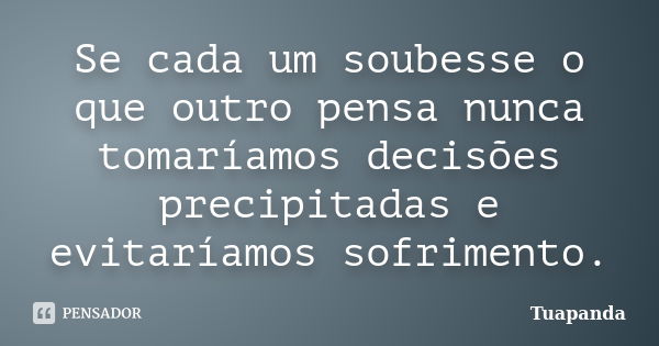 Se cada um soubesse o que outro pensa nunca tomaríamos decisões precipitadas e evitaríamos sofrimento.... Frase de Tuapanda.