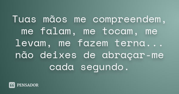 Tuas mãos me compreendem, me falam, me tocam, me levam, me fazem terna... não deixes de abraçar-me cada segundo.