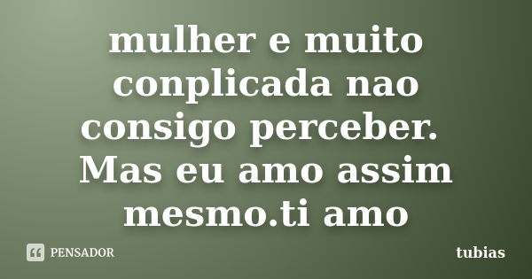 mulher e muito conplicada nao consigo perceber. Mas eu amo assim mesmo.ti amo... Frase de tubias.