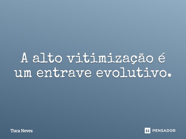⁠A alto vitimização é um entrave evolutivo.... Frase de Tuca Neves.