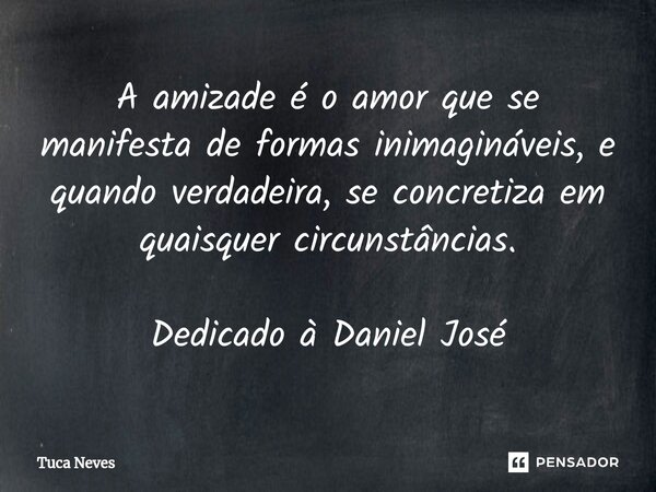⁠⁠A amizade é o amor que se manifesta de formas inimagináveis, e quando verdadeira, se concretiza em quaisquer circunstâncias. Dedicado à Daniel José... Frase de Tuca Neves.